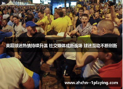 英超球迷热情持续升温 社交媒体成新战场 球迷互动不断创新 英超球迷热情持续升温 社交媒体成新战场 球迷互动不断创新