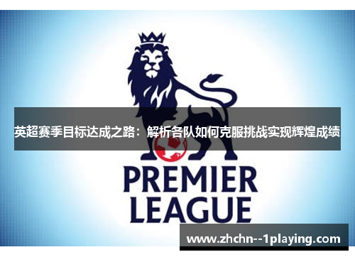 英超赛季目标达成之路:解析各队如何克服挑战实现辉煌成绩 英超赛季目标达成之路:解析各队如何克服挑战实现辉煌成绩