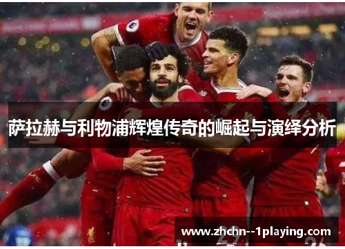 萨拉赫与利物浦辉煌传奇的崛起与演绎分析 萨拉赫与利物浦辉煌传奇的崛起与演绎分析