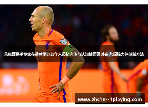 范佩西携手专家在荷兰举办老年人记忆训练与认知健康研讨会 共探脑力保健新方法 范佩西携手专家在荷兰举办老年人记忆训练与认知健康研讨会 共探脑力保健新方法