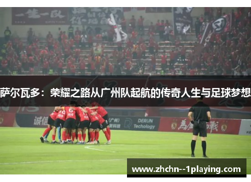 萨尔瓦多:荣耀之路从广州队起航的传奇人生与足球梦想 萨尔瓦多:荣耀之路从广州队起航的传奇人生与足球梦想