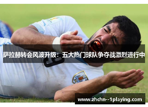 萨拉赫转会风波升级:五大热门球队争夺战激烈进行中 萨拉赫转会风波升级:五大热门球队争夺战激烈进行中