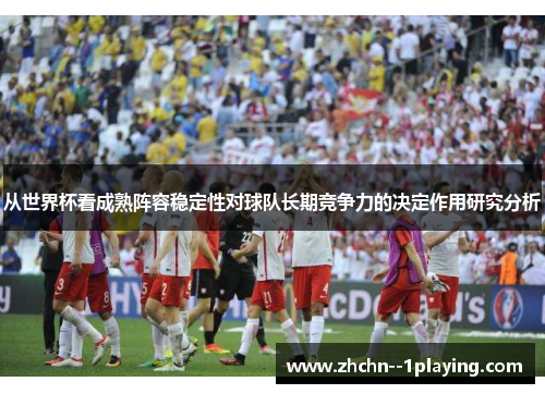 从世界杯看成熟阵容稳定性对球队长期竞争力的决定作用研究分析 从世界杯看成熟阵容稳定性对球队长期竞争力的决定作用研究分析