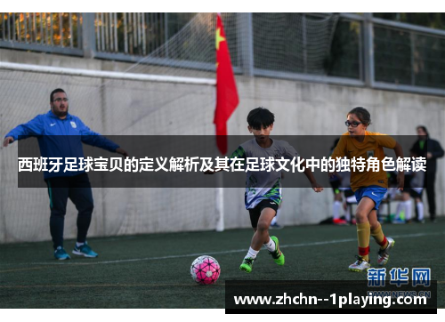 西班牙足球宝贝的定义解析及其在足球文化中的独特角色解读
