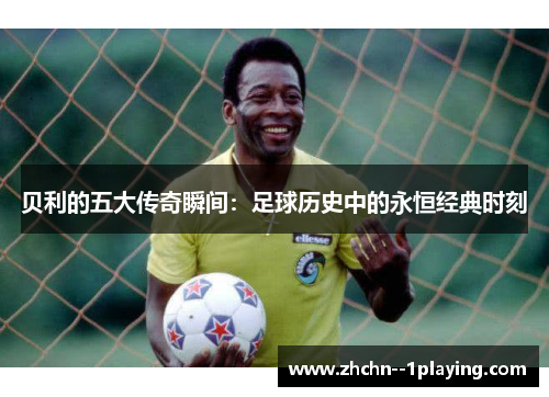 贝利的五大传奇瞬间:足球历史中的永恒经典时刻 贝利的五大传奇瞬间:足球历史中的永恒经典时刻