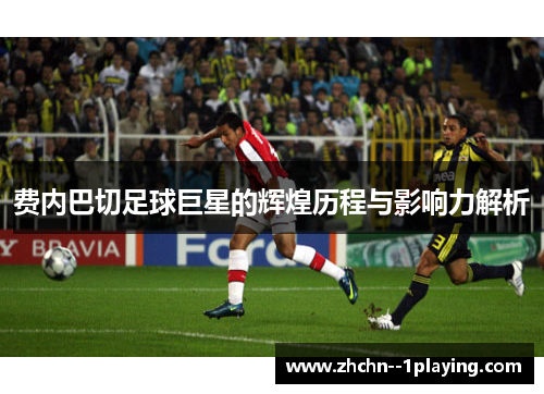 费内巴切足球巨星的辉煌历程与影响力解析 费内巴切足球巨星的辉煌历程与影响力解析
