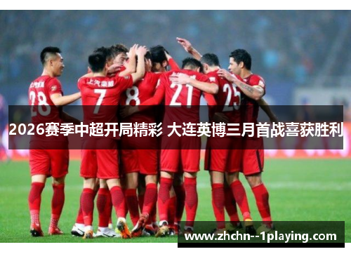 2026赛季中超开局精彩 大连英博三月首战喜获胜利 2026赛季中超开局精彩 大连英博三月首战喜获胜利