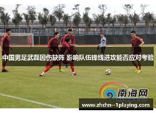 中国男足武磊因伤缺阵 影响队伍锋线进攻能否应对考验 中国男足武磊因伤缺阵 影响队伍锋线进攻能否应对考验