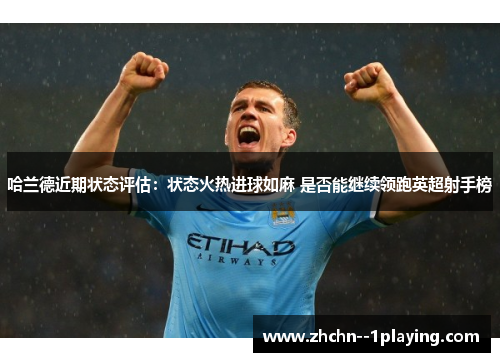 哈兰德近期状态评估：状态火热进球如麻 是否能继续领跑英超射手榜