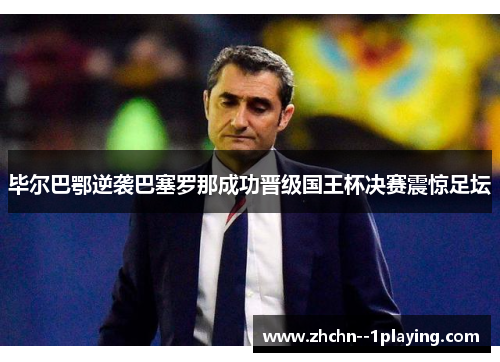 毕尔巴鄂逆袭巴塞罗那成功晋级国王杯决赛震惊足坛 毕尔巴鄂逆袭巴塞罗那成功晋级国王杯决赛震惊足坛