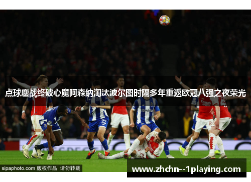 点球鏖战终破心魔阿森纳淘汰波尔图时隔多年重返欧冠八强之夜荣光 点球鏖战终破心魔阿森纳淘汰波尔图时隔多年重返欧冠八强之夜荣光