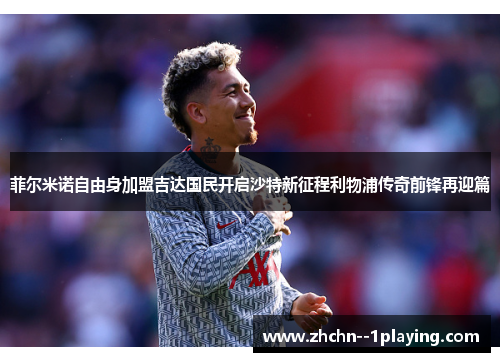 菲尔米诺自由身加盟吉达国民开启沙特新征程利物浦传奇前锋再迎篇 菲尔米诺自由身加盟吉达国民开启沙特新征程利物浦传奇前锋再迎篇