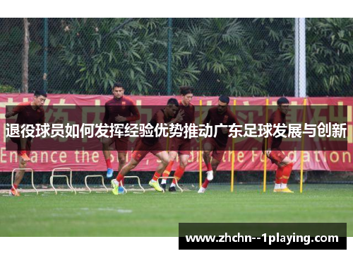 退役球员如何发挥经验优势推动广东足球发展与创新