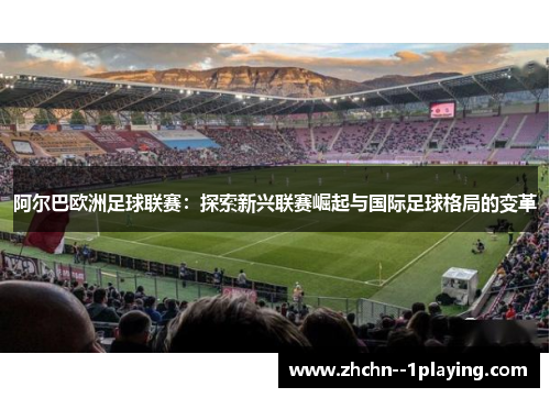 阿尔巴欧洲足球联赛：探索新兴联赛崛起与国际足球格局的变革