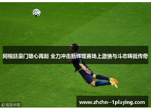 阿根廷豪门雄心再起 全力冲击新辉煌赛场上激情与斗志铸就传奇