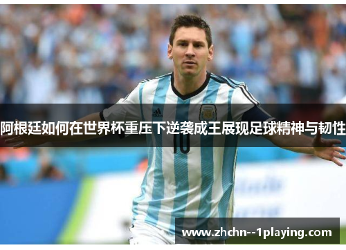 阿根廷如何在世界杯重压下逆袭成王展现足球精神与韧性