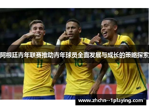 阿根廷青年联赛推动青年球员全面发展与成长的策略探索