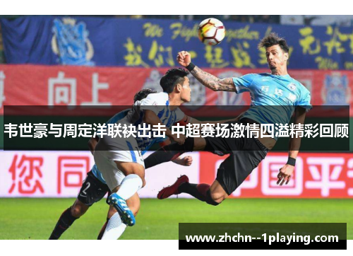 韦世豪与周定洋联袂出击 中超赛场激情四溢精彩回顾