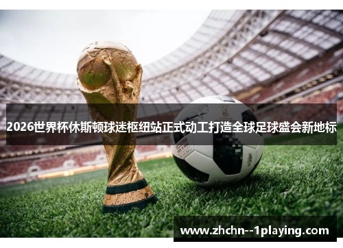 2026世界杯休斯顿球迷枢纽站正式动工打造全球足球盛会新地标 2026世界杯休斯顿球迷枢纽站正式动工打造全球足球盛会新地标