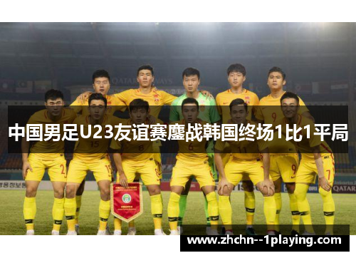 中国男足U23友谊赛鏖战韩国终场1比1平局 中国男足U23友谊赛鏖战韩国终场1比1平局