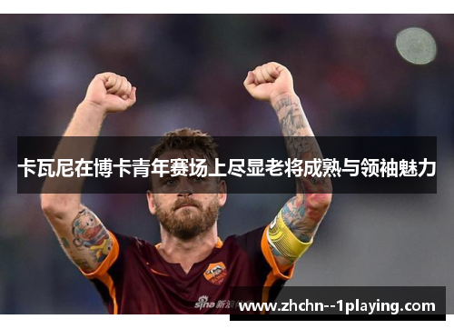 卡瓦尼在博卡青年赛场上尽显老将成熟与领袖魅力 卡瓦尼在博卡青年赛场上尽显老将成熟与领袖魅力