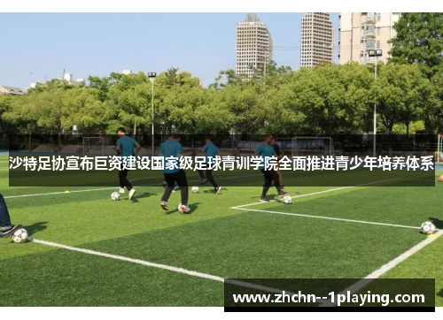 沙特足协宣布巨资建设国家级足球青训学院全面推进青少年培养体系 沙特足协宣布巨资建设国家级足球青训学院全面推进青少年培养体系