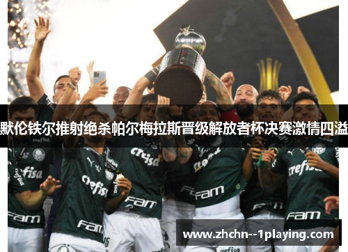 默伦铁尔推射绝杀帕尔梅拉斯晋级解放者杯决赛激情四溢