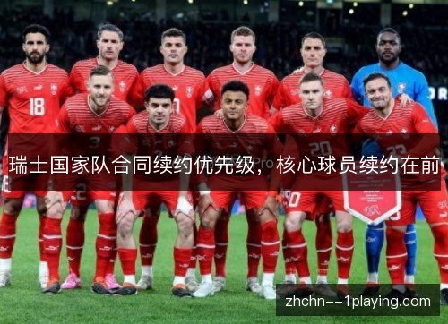 瑞士国家队合同续约优先级,核心球员续约在前 瑞士国家队合同续约优先级,核心球员续约在前
